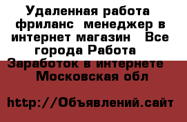 Удаленная работа, фриланс, менеджер в интернет-магазин - Все города Работа » Заработок в интернете   . Московская обл.